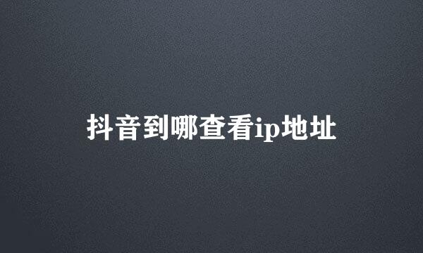 抖音到哪查看ip地址
