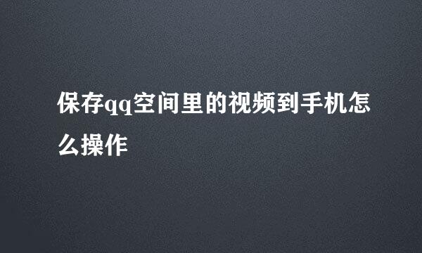 保存qq空间里的视频到手机怎么操作
