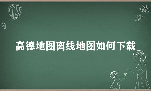 高德地图离线地图如何下载