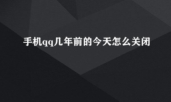 手机qq几年前的今天怎么关闭