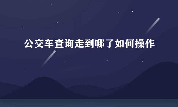 公交车查询走到哪了如何操作