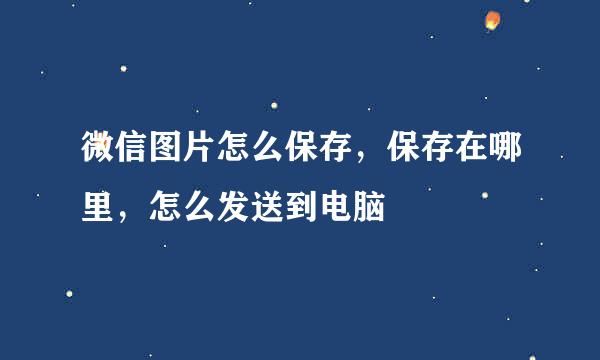 微信图片怎么保存，保存在哪里，怎么发送到电脑