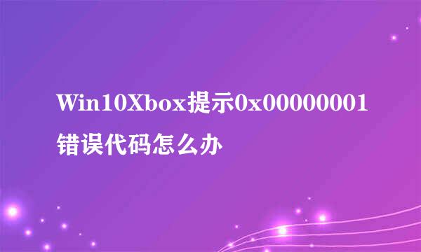 Win10Xbox提示0x00000001错误代码怎么办