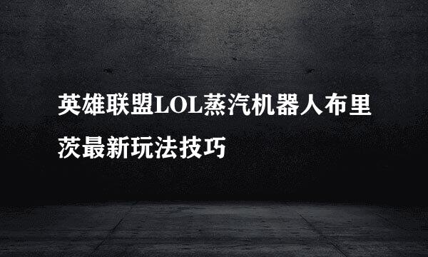 英雄联盟LOL蒸汽机器人布里茨最新玩法技巧