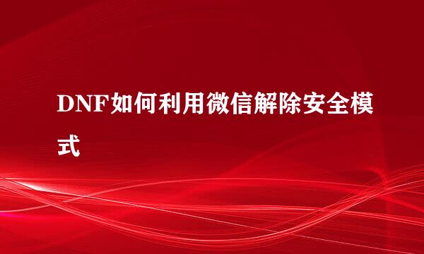DNF如何利用微信解除安全模式