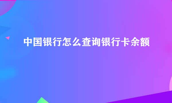 中国银行怎么查询银行卡余额