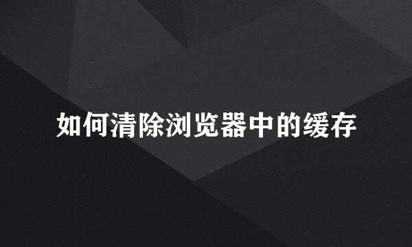 如何清除浏览器中的缓存