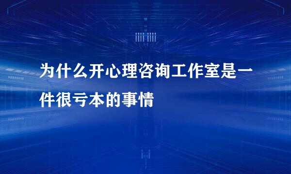 为什么开心理咨询工作室是一件很亏本的事情