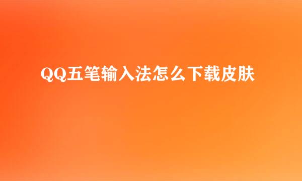 QQ五笔输入法怎么下载皮肤