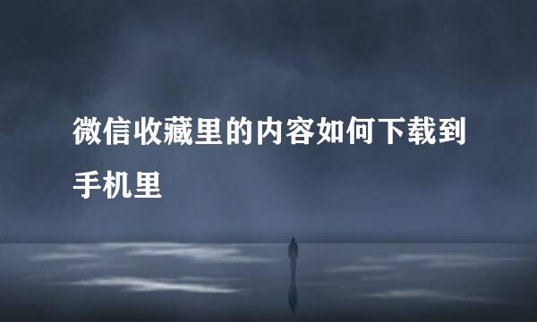 微信收藏里的内容如何下载到手机里