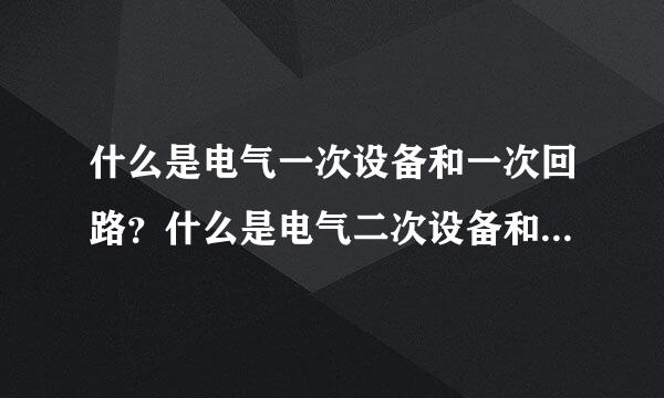 什么是电气一次设备和一次回路？什么是电气二次设备和二次回路