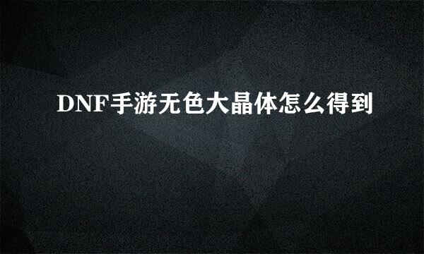 DNF手游无色大晶体怎么得到