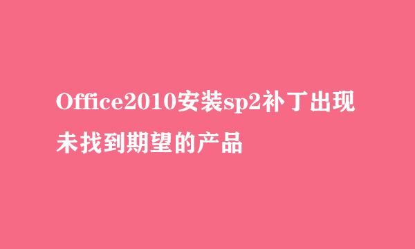 Office2010安装sp2补丁出现未找到期望的产品