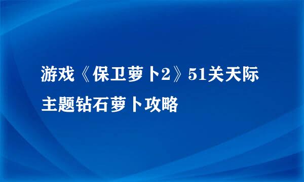 游戏《保卫萝卜2》51关天际主题钻石萝卜攻略