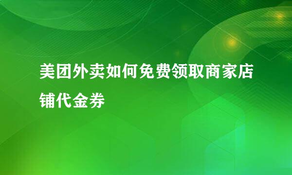 美团外卖如何免费领取商家店铺代金券