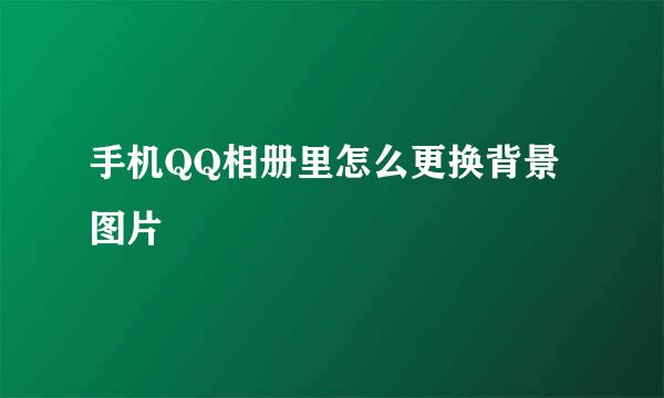 手机QQ相册里怎么更换背景图片