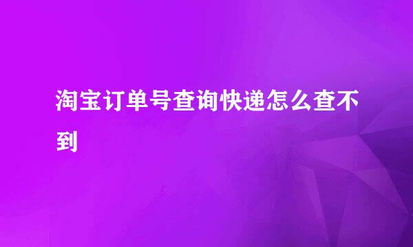 淘宝订单号查询快递怎么查不到