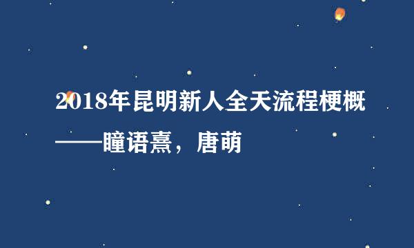 2018年昆明新人全天流程梗概——瞳语熹，唐萌