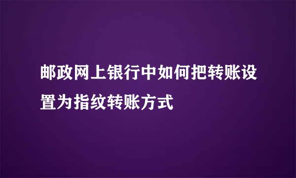 邮政网上银行中如何把转账设置为指纹转账方式