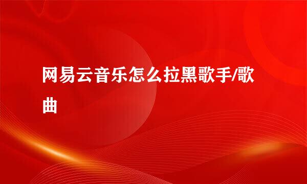 网易云音乐怎么拉黑歌手/歌曲