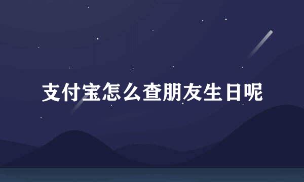 支付宝怎么查朋友生日呢
