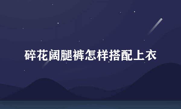碎花阔腿裤怎样搭配上衣