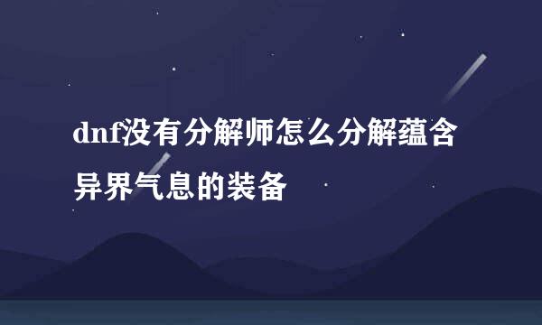 dnf没有分解师怎么分解蕴含异界气息的装备