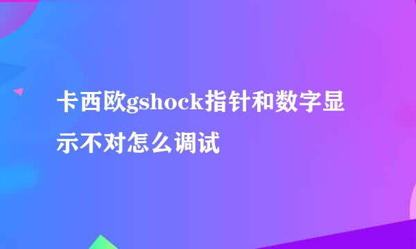 卡西欧gshock指针和数字显示不对怎么调试