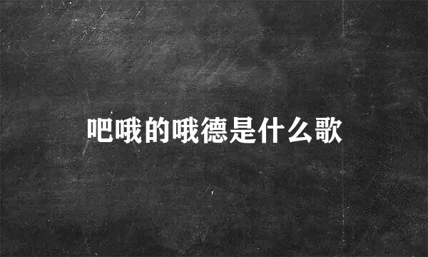 吧哦的哦德是什么歌