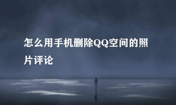 怎么用手机删除QQ空间的照片评论
