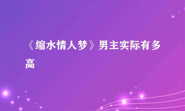 《缩水情人梦》男主实际有多高