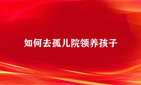 如何去孤儿院领养孩子