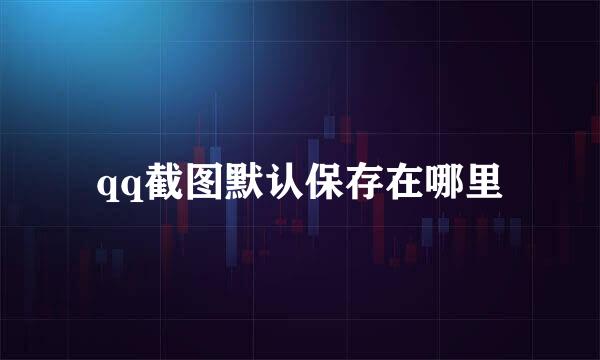 qq截图默认保存在哪里