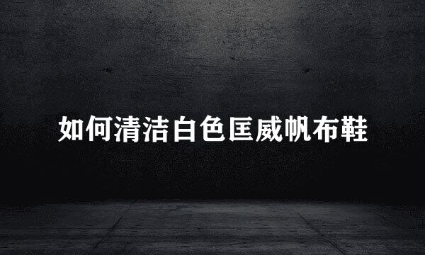 如何清洁白色匡威帆布鞋