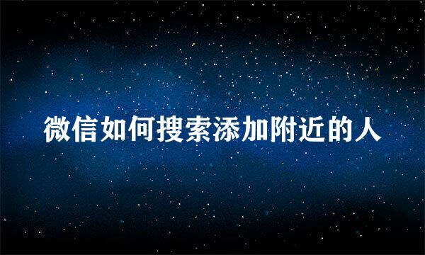 微信如何搜索添加附近的人