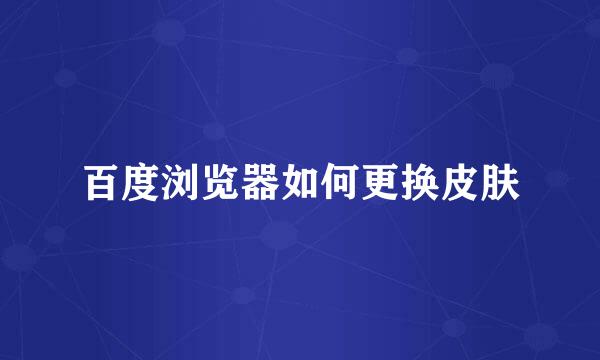 百度浏览器如何更换皮肤
