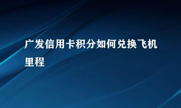 广发信用卡积分如何兑换飞机里程