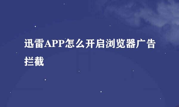 迅雷APP怎么开启浏览器广告拦截