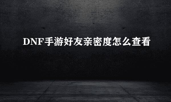 DNF手游好友亲密度怎么查看