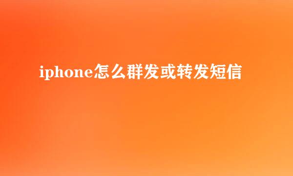 iphone怎么群发或转发短信