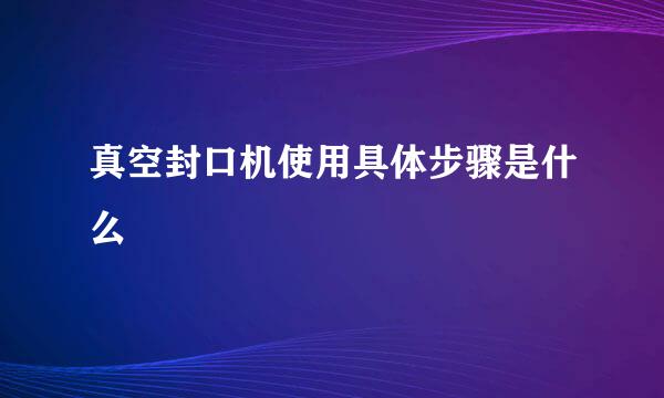 真空封口机使用具体步骤是什么