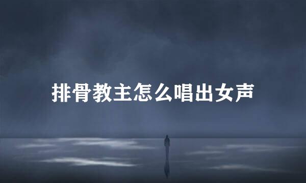 排骨教主怎么唱出女声