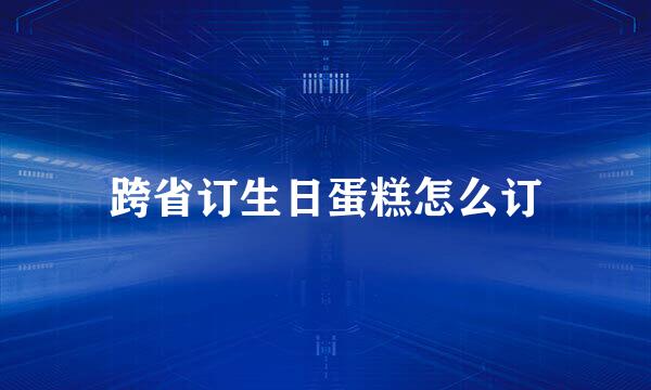 跨省订生日蛋糕怎么订