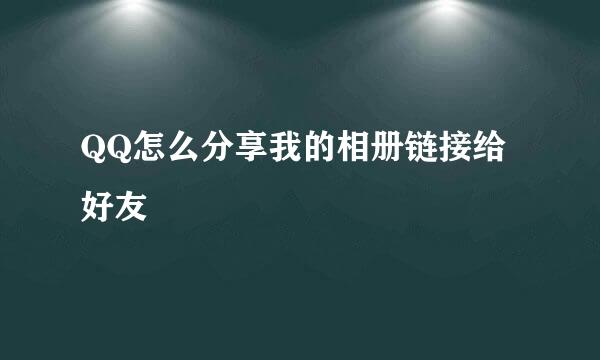 QQ怎么分享我的相册链接给好友
