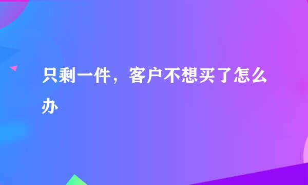 只剩一件，客户不想买了怎么办