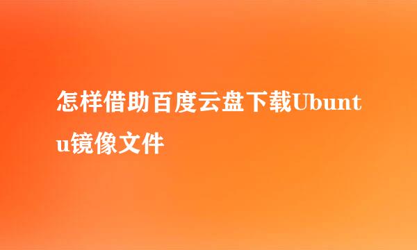 怎样借助百度云盘下载Ubuntu镜像文件