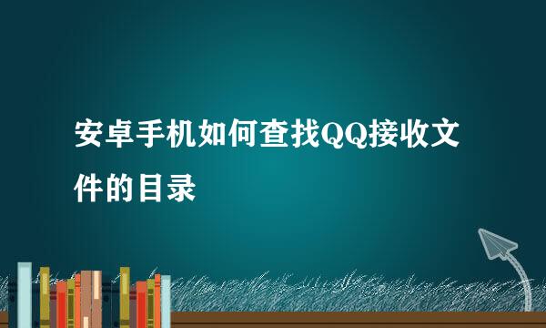安卓手机如何查找QQ接收文件的目录