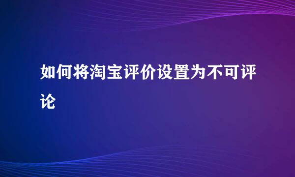 如何将淘宝评价设置为不可评论