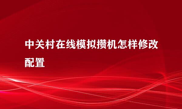 中关村在线模拟攒机怎样修改配置