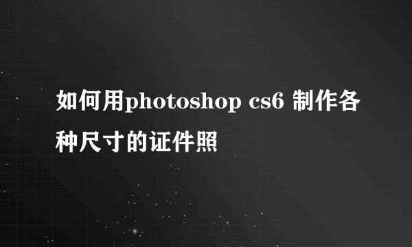 如何用photoshop cs6 制作各种尺寸的证件照